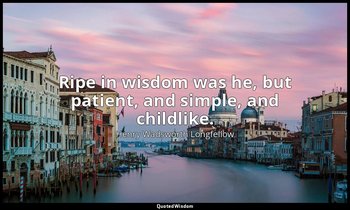 Ripe in wisdom was he, but patient, and simple, and childlike. — Henry Wadsworth Longfellow