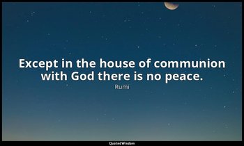 Except in the house of communion with God there is no peace. — Rumi