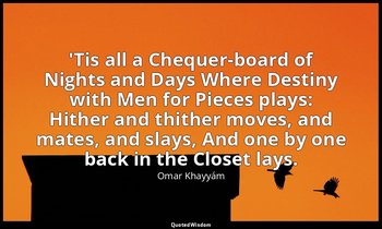 'Tis all a Chequer-board of Nights and Days Where Destiny with Men for Pieces pl — Omar Khayyám