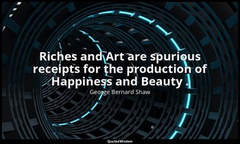 Riches and Art are spurious receipts for the production of Happiness and Beauty  — George Bernard Shaw