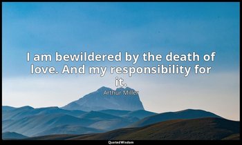 I am bewildered by the death of love. And my responsibility for it. — Arthur Miller