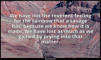 We have not the reverent feeling for the rainbow that a savage has, because we k — Mark Twain