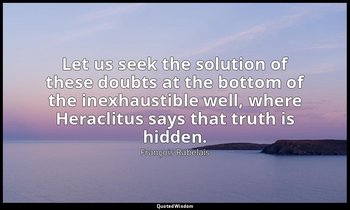 Let us seek the solution of these doubts at the bottom of the inexhaustible well — François Rabelais