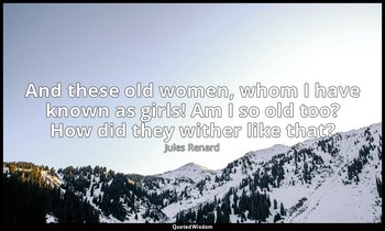And these old women, whom I have known as girls! Am I so old too? How did they w — Jules Renard