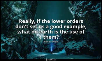 Really, if the lower orders don't set us a good example, what on earth is the us — Oscar Wilde