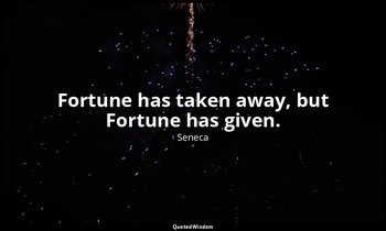 Fortune has taken away, but Fortune has given. — Seneca