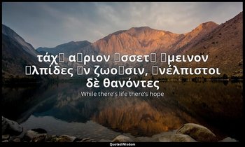 τάχ᾽ αὔριον ἔσσετ᾽ ἄμεινον ἐλπίδες ἐν ζωοῖσιν, ἀνέλπιστοι δὲ θανόντες — While there's life there’s hope