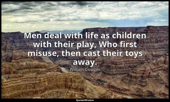 Men deal with life as children with their play, Who first misuse, then cast thei — William Cowper