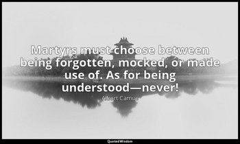 Martyrs must choose between being forgotten, mocked, or made use of. As for bein — Albert Camus