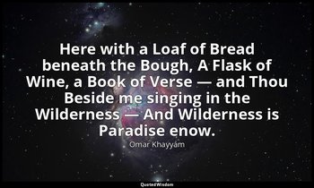 Here with a Loaf of Bread beneath the Bough, A Flask of Wine, a Book of Verse —  — Omar Khayyám