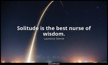 Solitude is the best nurse of wisdom. — Laurence Sterne