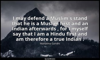 I may defend a Muslim's stand that he is a Muslim first and an Indian afterwards — Mahatma Gandhi