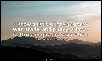 I know a little of navigation: / War, trade, and piracy, allow, / As three in on — Johann Wolfgang von Goethe