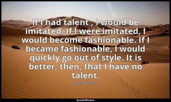 If I had talent , I would be imitated. If I were imitated, I would become fashio — Jules Renard