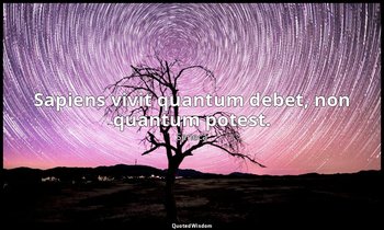 Sapiens vivit quantum debet, non quantum potest. — Seneca