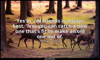 Yes'm, old friends is always best, 'less you can catch a new one that's fit to m — Sarah Orne Jewett