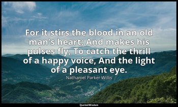 For it stirs the blood in an old man's heart; And makes his pulses fly, To catch — Nathaniel Parker Willis