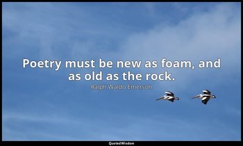 Poetry must be new as foam, and as old as the rock. — Ralph Waldo Emerson