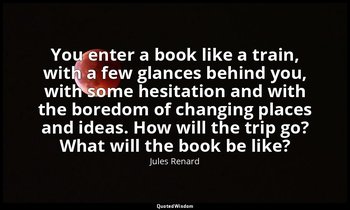 You enter a book like a train, with a few glances behind you, with some hesitati — Jules Renard