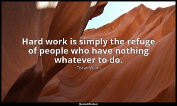 Hard work is simply the refuge of people who have nothing whatever to do. — Oscar Wilde