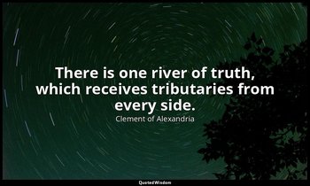 There is one river of truth, which receives tributaries from every side. — Clement of Alexandria