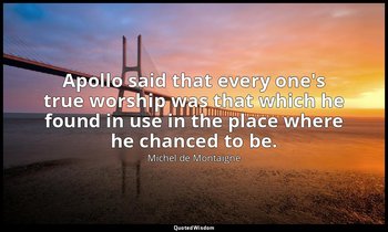 Apollo said that every one's true worship was that which he found in use in the  — Michel de Montaigne