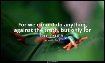 For we cannot do anything against the truth, but only for the truth. — Apostle Paul
