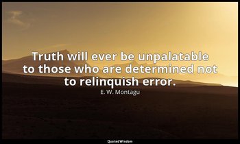 Truth will ever be unpalatable to those who are determined not to relinquish err — E. W. Montagu