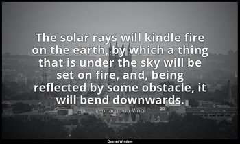 The solar rays will kindle fire on the earth, by which a thing that is under the — Leonardo da Vinci