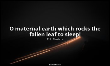 O maternal earth which rocks the fallen leaf to sleep! — E. L. Masters
