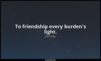 To friendship every burden's light. — John Gay