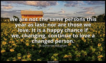 We are not the same persons this year as last; nor are those we love. It is a ha — W. Somerset Maugham