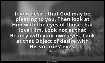 If you desire that God may be pleasing to you, Then look at Him with the eyes of — Rumi