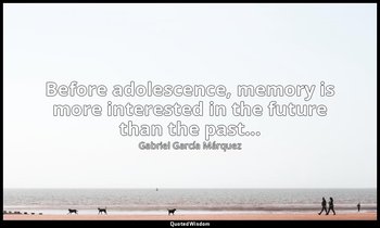 Before adolescence, memory is more interested in the future than the past... — Gabriel García Márquez