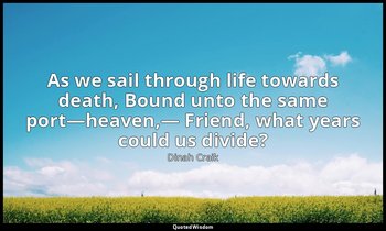As we sail through life towards death, Bound unto the same port—heaven,— Friend, — Dinah Craik