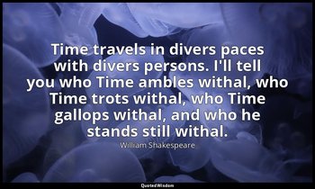 Time travels in divers paces with divers persons. I'll tell you who Time ambles  — William Shakespeare