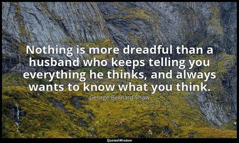 Nothing is more dreadful than a husband who keeps telling you everything he thin — George Bernard Shaw