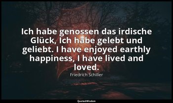 Ich habe genossen das irdische Glück, Ich habe gelebt und geliebt. I have enjoye — Friedrich Schiller
