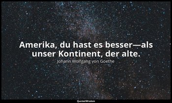 Amerika, du hast es besser—als unser Kontinent, der alte. — Johann Wolfgang von Goethe