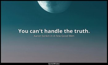 You can't handle the truth. — Aaron Sorkin in A Few Good Men