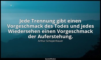 Jede Trennung gibt einen Vorgeschmack des Todes und jedes Wiedersehen einen Vorg — Arthur Schopenhauer