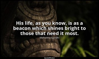 His life, as you know, is as a beacon which shines bright to those that need it  — Mahatma Gandhi