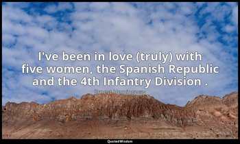 I've been in love (truly) with five women, the Spanish Republic and the 4th Infa — Ernest Hemingway