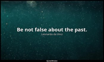 Be not false about the past. — Leonardo da Vinci