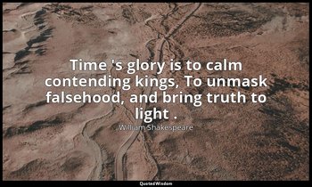 Time 's glory is to calm contending kings, To unmask falsehood, and bring truth  — William Shakespeare