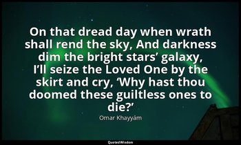 On that dread day when wrath shall rend the sky, And darkness dim the bright sta — Omar Khayyám