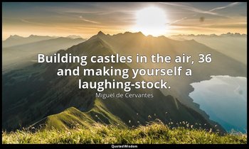 Building castles in the air, 36 and making yourself a laughing-stock. — Miguel de Cervantes