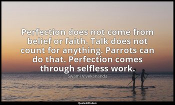 Perfection does not come from belief or faith. Talk does not count for anything. — Swami Vivekananda