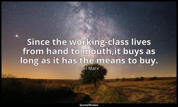 Since the working-class lives from hand to mouth,it buys as long as it has the m — Karl Marx