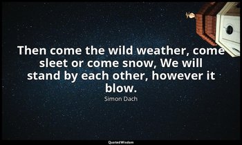 Then come the wild weather, come sleet or come snow, We will stand by each other — Simon Dach